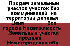 Продам земельный участок,участок без коммуникаций, на территории деревья › Цена ­ 200 000 - Все города Недвижимость » Земельные участки продажа   . Нижегородская обл.,Нижний Новгород г.